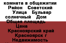 комната в общежитии › Район ­ Советский › Улица ­ Бульвар солнечный › Дом ­ 15 › Общая площадь ­ 12 › Цена ­ 500 000 - Красноярский край, Красноярск г. Недвижимость » Квартиры продажа   . Красноярский край,Красноярск г.